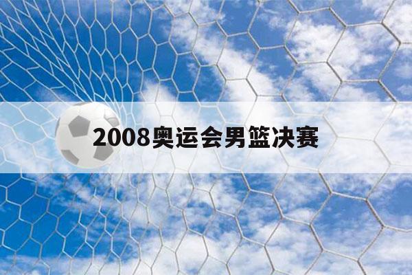 2008奥运会男篮决赛（2008奥运会男篮决赛美国vs西班牙中文）-第1张图片