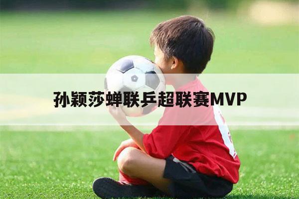 孙颖莎蝉联乒超联赛MVP（孙颖莎蝉联乒超联赛MVP中央五套）-第1张图片