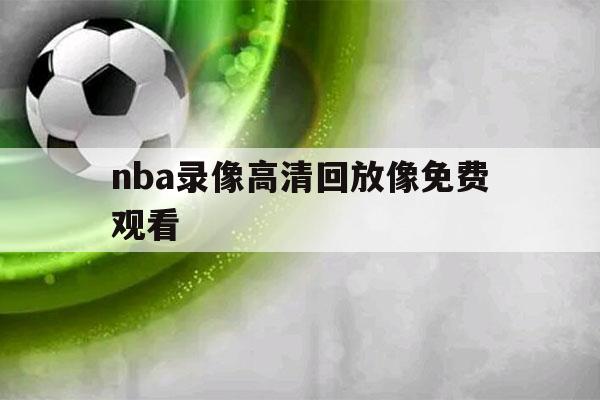 nba录像高清回放像免费观看（nba录像高清回放像免费观看不）-第1张图片