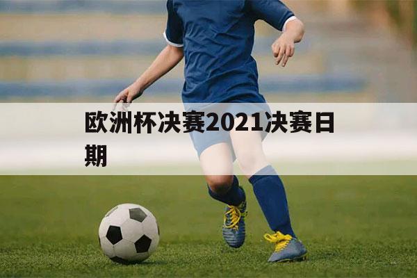 欧洲杯决赛2021决赛日期（欧洲杯决赛2021决赛日期哪家电视台播出的比较好）-第1张图片