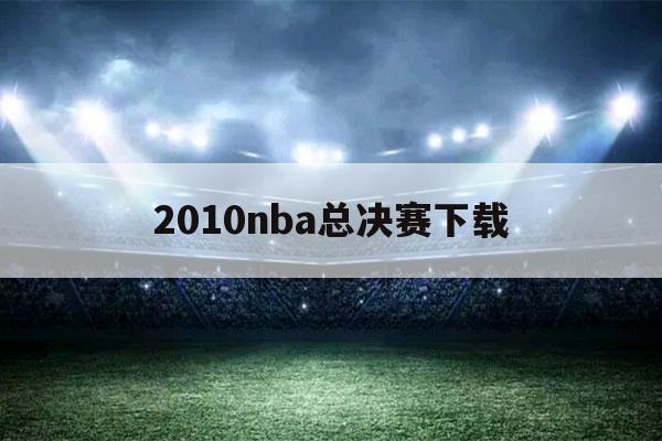 2010nba总决赛下载（2011nba总决赛下载）-第1张图片