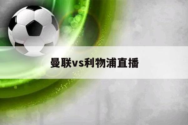 曼联vs利物浦直播（曼联vs利物浦直播在线观看）-第1张图片