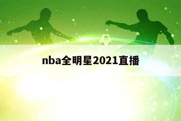 nba全明星2021直播（nba全明星2021直播在线观看）-第1张图片