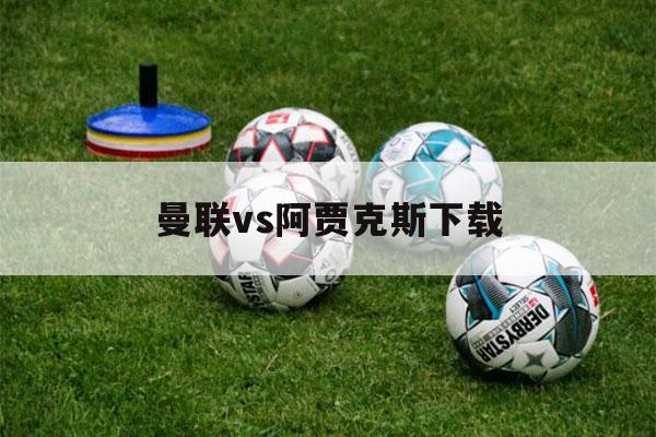 曼联vs阿贾克斯下载（曼联2比0阿贾克斯）-第1张图片