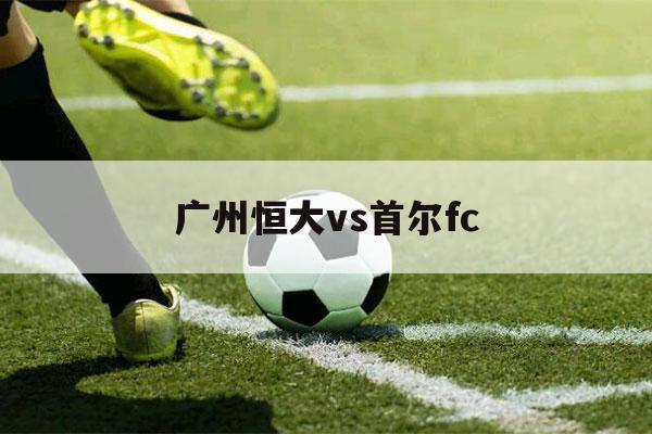 广州恒大vs首尔fc（广州恒大vs首尔FC2013年海报）-第1张图片