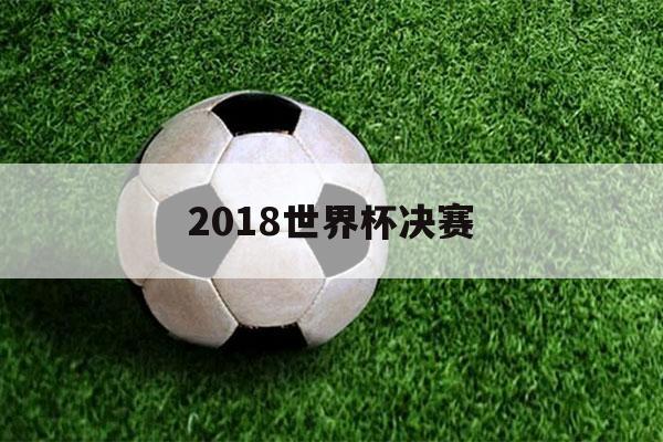 2018世界杯决赛（2018世界杯决赛回放）-第1张图片