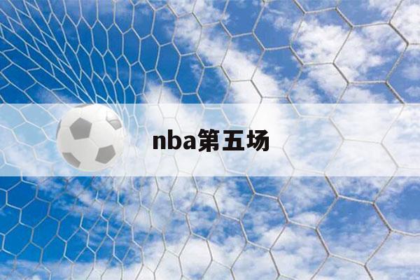 nba第五场（nba第五场直播时间）-第1张图片