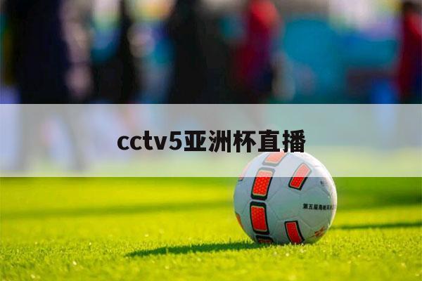 cctv5亚洲杯直播（CCTV5亚洲杯）-第1张图片