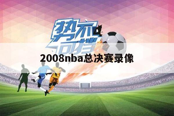 2008nba总决赛录像（2008nba总决赛录像回放）-第1张图片