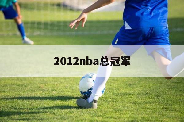 2012nba总冠军（2012nba总冠军颁奖仪式）-第1张图片