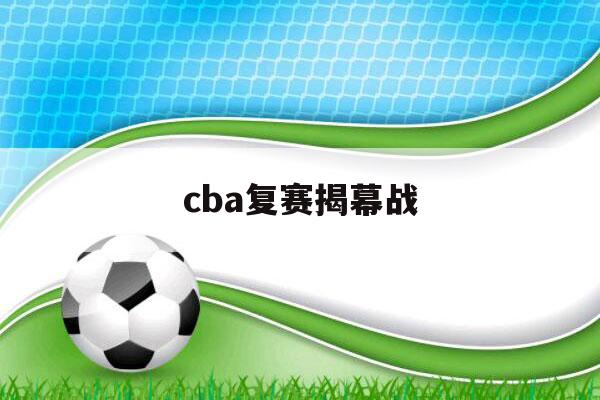 cba复赛揭幕战（CBA复赛赛程曝光）-第1张图片