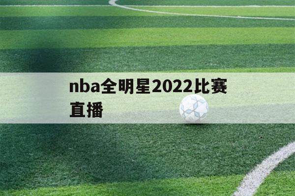 nba全明星2022比赛直播（nba全明星2022比赛直播网站）-第1张图片