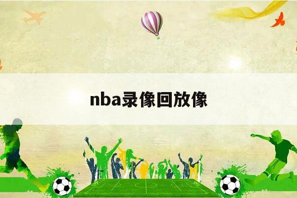 nba录像回放像（nba录像回放高清国语）-第1张图片