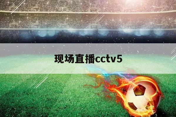 现场直播cctv5（现场直播cctv5直播）-第1张图片