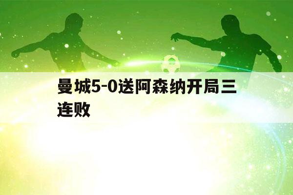 曼城5-0送阿森纳开局三连败（曼城50送阿森纳开局三连败ཕ）-第1张图片