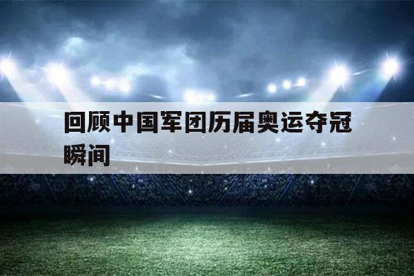 回顾中国军团历届奥运夺冠瞬间（历届奥运会中国夺冠瞬间）-第1张图片