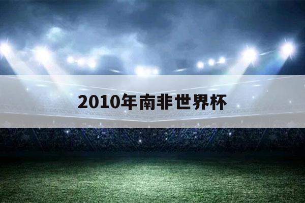 2010年南非世界杯（2010年南非世界杯亚军是）-第1张图片