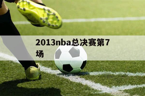 2013nba总决赛第7场（2013nba总决赛第7场全场录像回放）-第1张图片