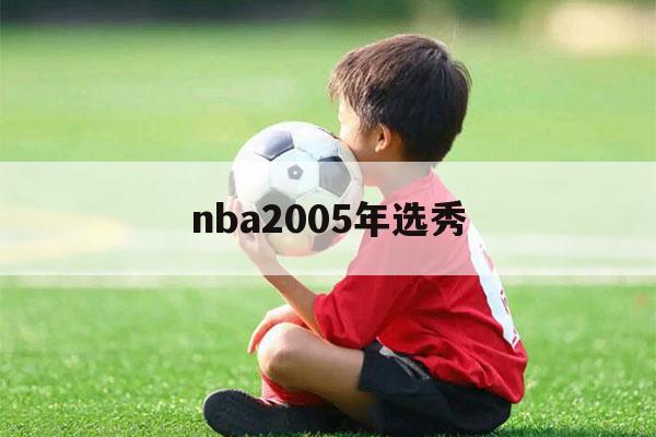 nba2005年选秀（nba2005年选秀顺位）-第1张图片