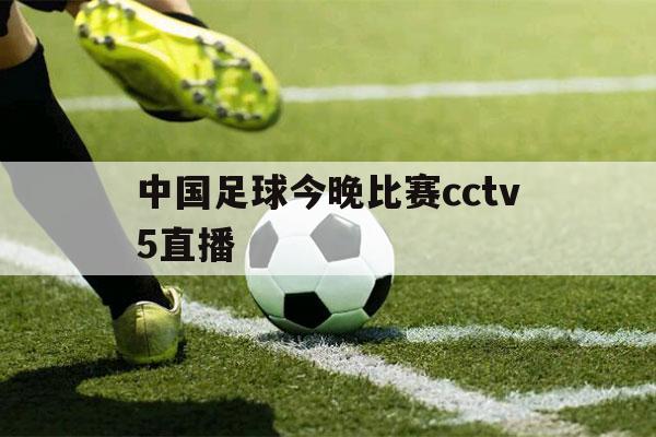 中国足球今晚比赛cctv5直播（中国足球今晚比赛cctv5直播视频）-第1张图片