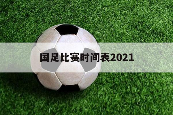 国足比赛时间表2021（国足比赛时间表2021直播）-第1张图片