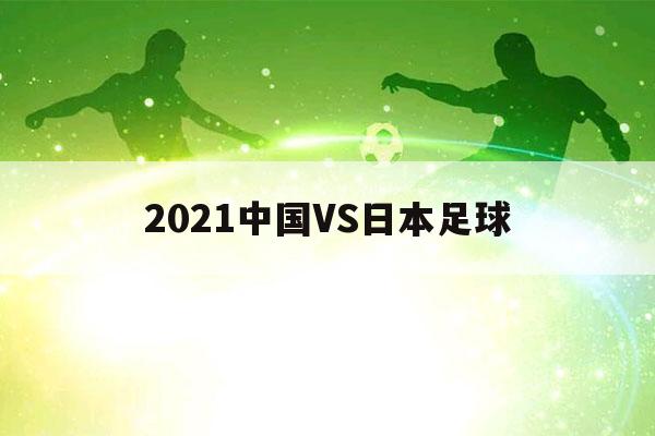 2021中国VS日本足球（2021中国vs日本足球比赛直播）-第1张图片