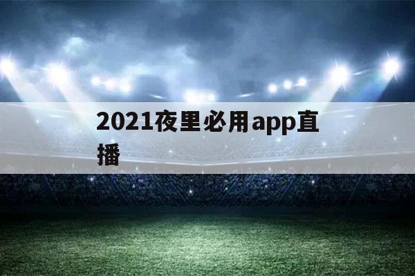 2021夜里必用app直播（2021夜里必用app直播电影）-第1张图片