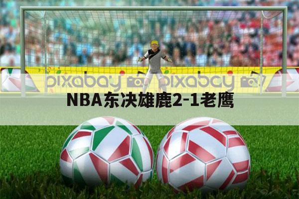 NBA东决雄鹿2-1老鹰（nba东决雄鹿21老鹰原声回放）-第1张图片