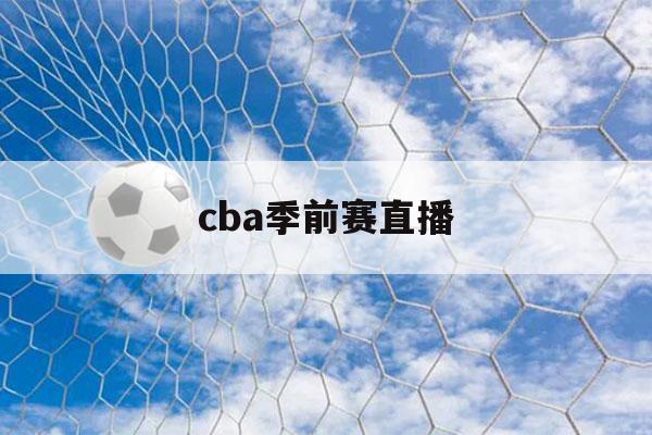 cba季前赛直播（cba季前赛直播辽宁视频）-第1张图片