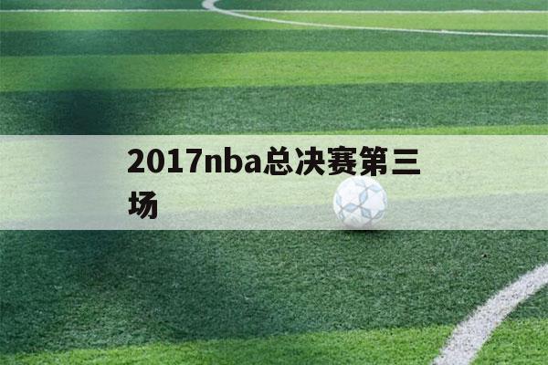 2017nba总决赛第三场（2017nba总决赛第三场时间）-第1张图片