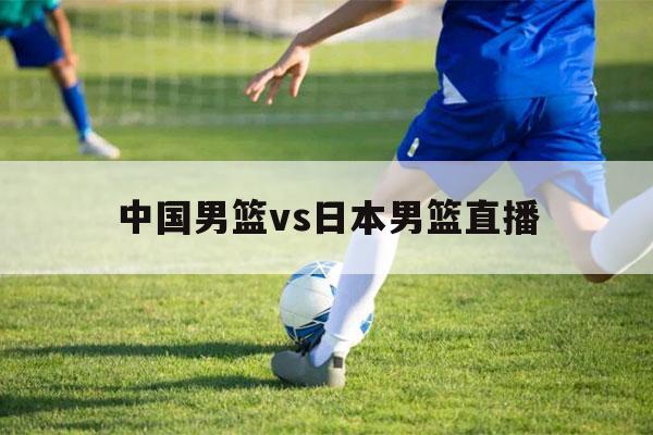 中国男篮vs日本男篮直播（男篮日本vs中国 直播）-第1张图片