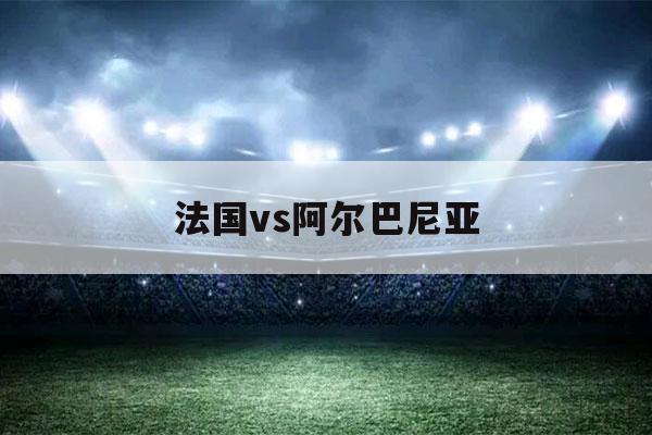 法国vs阿尔巴尼亚（今晚欧冠联赛法国对阿尔巴尼亚比赛）-第1张图片