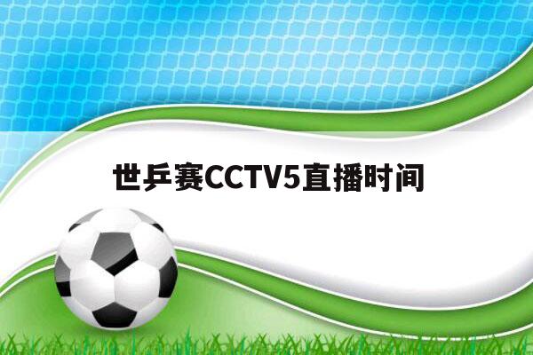 世乒赛CCTV5直播时间（世乒赛cctv5直播时间表）-第1张图片