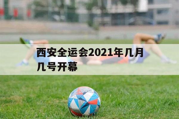 西安全运会2021年几月几号开幕（西安全运会2021年几月几号开幕式门票）-第1张图片