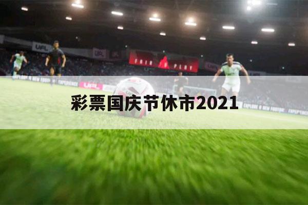 
国庆节休市2021（
国庆节休市2021上海）-第1张图片