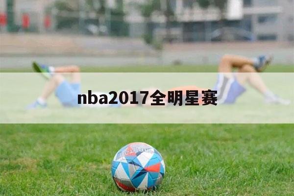 nba2017全明星赛（nba2017全明星赛赛制）-第1张图片