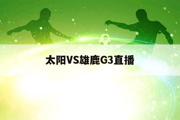 太阳VS雄鹿G3直播（太阳雄鹿G3直播）-第1张图片