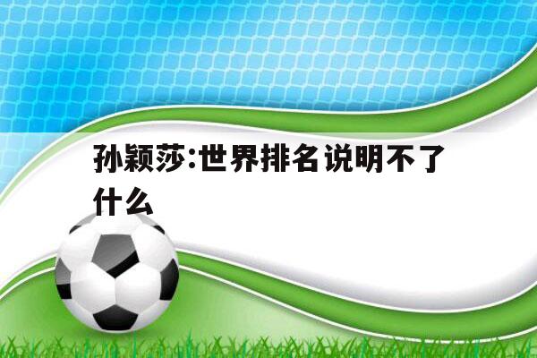 孙颖莎:世界排名说明不了什么（孙颖莎世界排名说明不了什么伊藤美诚）-第1张图片