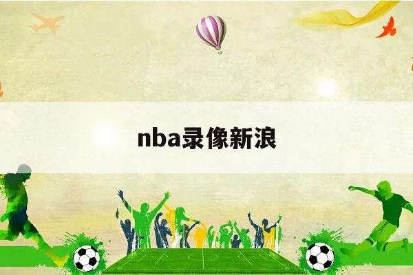 nba录像新浪（nba录像新浪微博高清回放像）-第1张图片