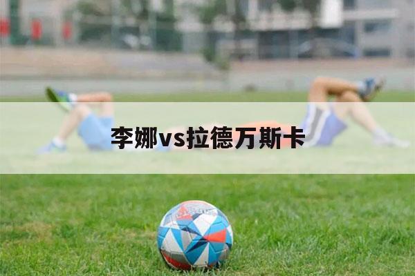 李娜vs拉德万斯卡（李娜vs德拉奎亚）-第1张图片