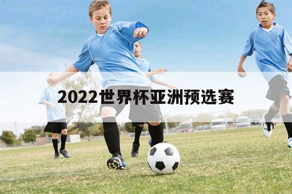 2022世界杯亚洲预选赛（2022世界杯亚洲预选赛出线规则）-第1张图片