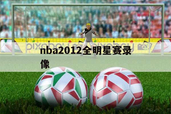 nba2012全明星赛录像（nba2016全明星赛录像）-第1张图片