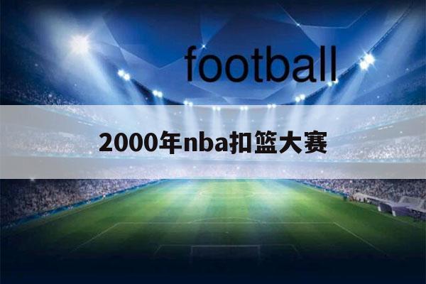 2000年nba扣篮大赛（2000年nba扣篮大赛高清完整版）-第1张图片