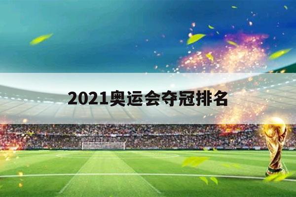 2021奥运会夺冠排名（2021年奥运会奖牌排名）-第1张图片