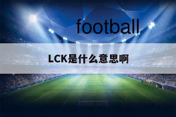 LCK是什么意思啊（lck是啥意思是什么）-第1张图片