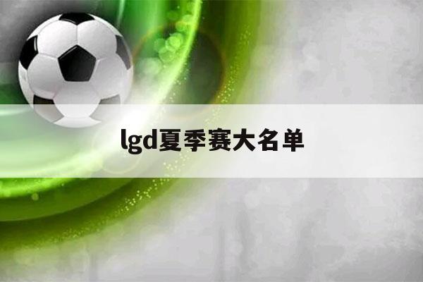 lgd夏季赛大名单（lgd夏季赛首发名单）-第1张图片