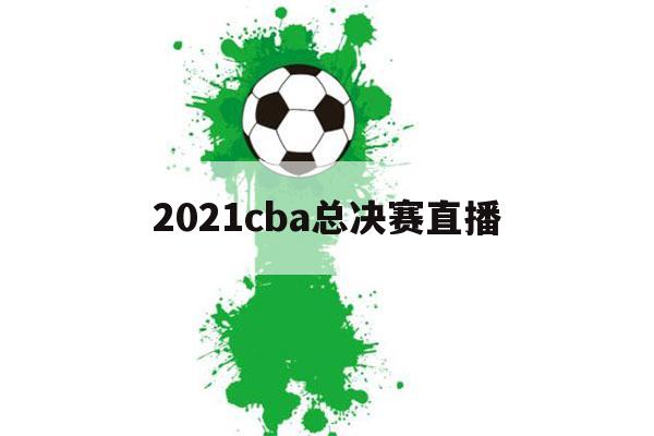 2021cba总决赛直播（2021cba总决赛直播时间）-第1张图片