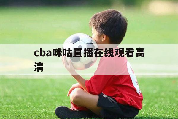 cba咪咕直播在线观看高清（cba咪咕视频在线观看）-第1张图片