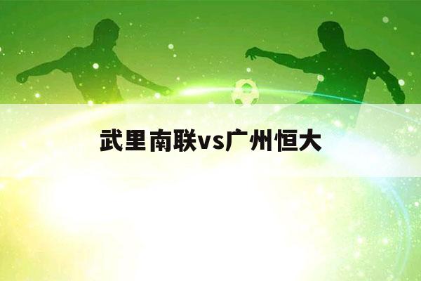 武里南联vs广州恒大（恒大vs广州城）-第1张图片