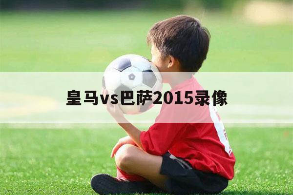 皇马vs巴萨2015录像（巴萨vs皇马视频回放）-第1张图片